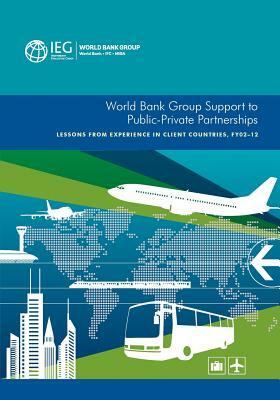 World Bank Group Support to Public-Private Partnerships: Lessons from Experience in Client Countries, Fy02-12 by World Bank