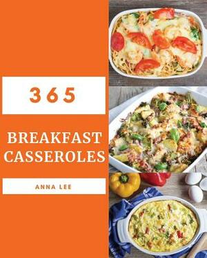Breakfast Casseroles 365: Enjoy 365 Days with Amazing Breakfast Casserole Recipes in Your Own Breakfast Casserole Cookbook! [book 1] by Anna Lee