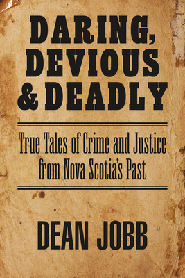 Daring, Devious and Deadly: True Tales of Crime and Justice from Nova Scotia's Past by Dean Jobb