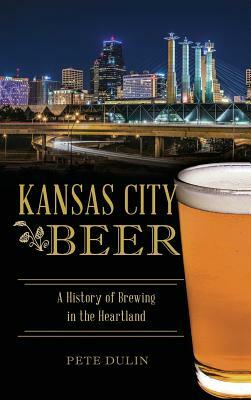 Kansas City Beer: A History of Brewing in the Heartland by Pete Dulin