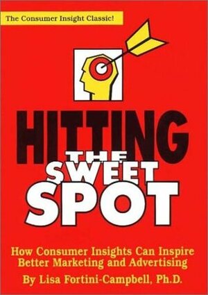 Hitting the Sweet Spot: How Consumer Insights Can Inspire Better Marketing and Advertising by Lisa Fortini-Campbell