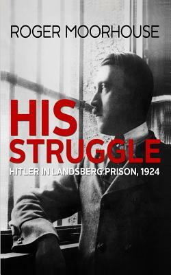 His Struggle: Hitler in Landsberg Prison, 1924 by Roger Moorhouse