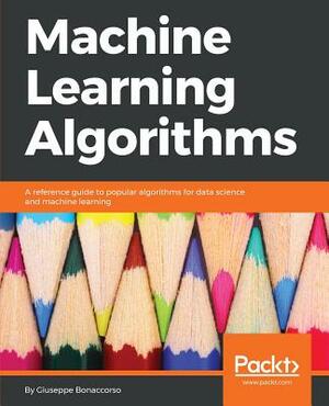 Machine Learning Algorithms: A reference guide to popular algorithms for data science and machine learning by Giuseppe Bonaccorso