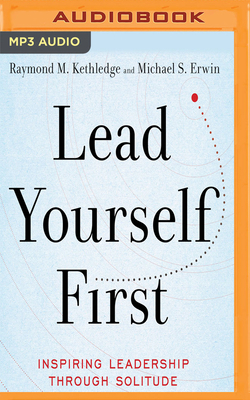 Lead Yourself First: Inspiring Leadership Through Solitude by Michael S. Erwin, Raymond M. Kethledge