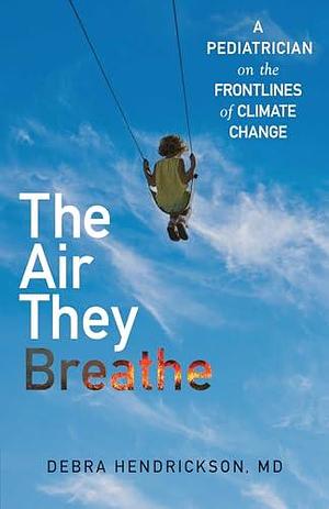 The Air They Breathe: A Pediatrician on the Frontlines of Climate Change by Debra Hendrickson, Debra Hendrickson