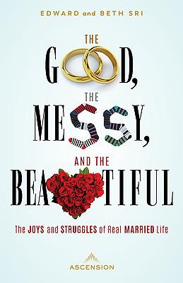 The Good, the Messy and the Beautiful: The Joys and Struggles of Real Married Life by Edward Sri, Beth Sri