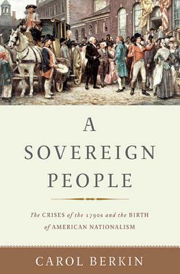 A Sovereign People: The Crises of the 1790s and the Birth of American Nationalism by Carol Berkin