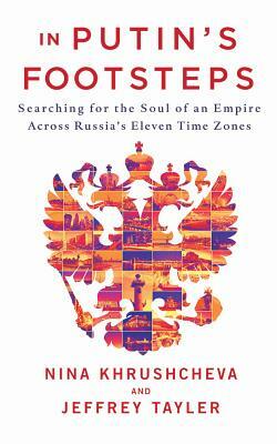 In Putin's Footsteps: Searching for the Soul of an Empire Across Russia's Eleven Time Zones by Nina Khrushcheva, Jeffrey Tayler