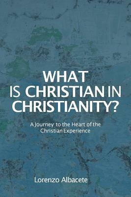 What is Christian in Christianity?: A Journey to the Heart of the Christian Experience by Lorenzo Albacete