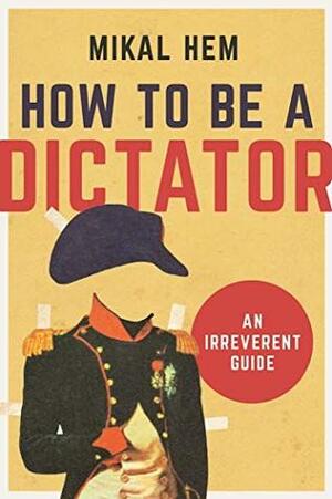 How to Be a Dictator: An Irreverent Guide by Mikal Hem