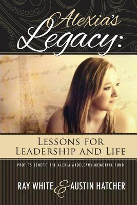 Alexia's Legacy: Lessons for Leadership and Life by Austin Hatcher, Ray White