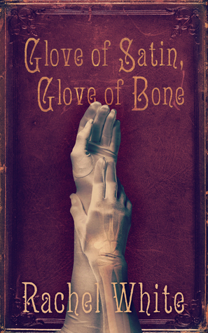 Glove of Satin, Glove of Bone by Rachel White