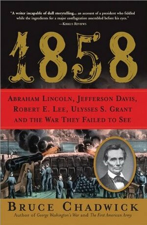 1858: Abraham Lincoln, Jefferson Davis, Robert E. Lee, Ulysses S. Grant and the War They Failed to See by Bruce Chadwick