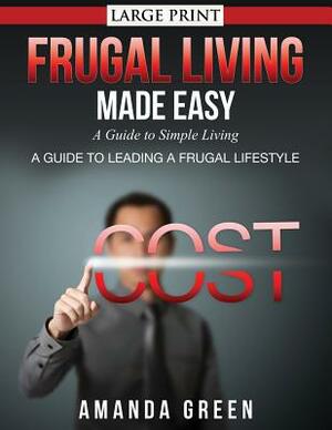 Frugal Living Made Easy: A Guide to Simple Living (Large Print): A Guide to Leading a Frugal Lifestyle by Amanda Green