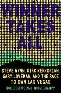 Winner Takes All: Steve Wynn, Kirk Kerkorian, Gary Loveman, and the Race to Own Las Vegas by Christina Binkley