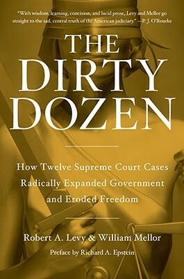 The Dirty Dozen: How Twelve Supreme Court Cases Radically Expanded Government and Eroded Freedom by William Mellor, Robert A. Levy