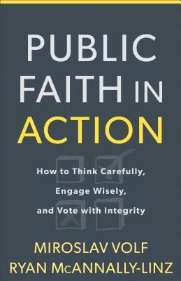 Public Faith in Action: How to Think Carefully, Engage Wisely, and Vote with Integrity by Miroslav Volf, Ryan McAnnally-Linz