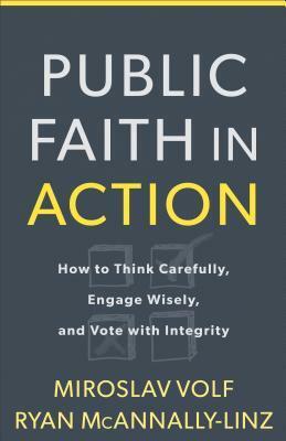 Public Faith in Action: How to Think Carefully, Engage Wisely, and Vote with Integrity by Ryan McAnnally-Linz, Miroslav Volf