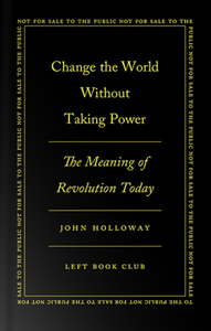 Change the World Without Taking Power: The Meaning of Revolution Today by John Holloway