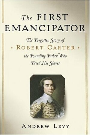 The First Emancipator: The Forgotten Story of Robert Carter, the Founding Father Who Freed His Slaves by Andrew Levy