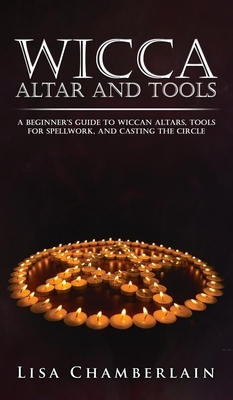 Wicca Altar and Tools: A Beginner's Guide to Wiccan Altars, Tools for Spellwork, and Casting the Circle by Lisa Chamberlain
