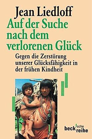 Auf der Suche nach dem verlorenen Glück : gegen die Zerstörung unserer Glücksfähigkeit in der frühen Kindheit by Rainer Taëni, Jean Liedloff, Jean Liedloff, Eva Schlottmann