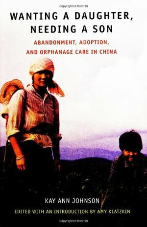 Wanting a Daughter, Needing a Son: Abandonment, Adoption, and Orphanage Care in China by Kay Ann Johnson, Amy Klatzkin