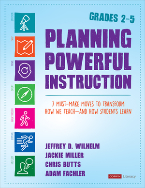 Planning Powerful Instruction, Grades 2-5: 7 Must-Make Moves to Transform How We Teach--And How Students Learn by Christopher Butts, Jackie Miller, Jeffrey D. Wilhelm