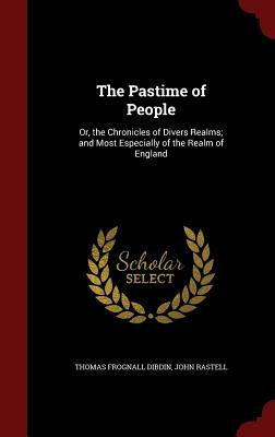 The Pastime of People: Or, the Chronicles of Divers Realms; And Most Especially of the Realm of England by John Rastell, Thomas Frognall Dibdin