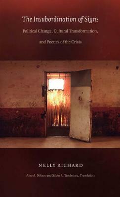 The Insubordination of Signs: Political Change, Cultural Transformation, and Poetics of the Crisis by Nelly Richard