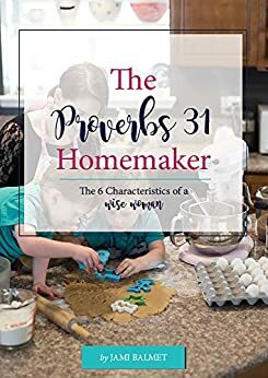 The Proverbs 31 Homemaker: The 6 Characteristics of a Wise Woman by Jami Balmet