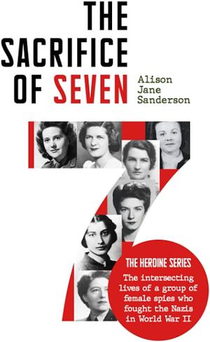 The Sacrifice of Seven: Seven ordinary women would forever change the course of World War II. by Alison Jane Sanderson