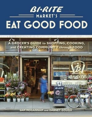 Bi-Rite Market's Eat Good Food: A Grocer's Guide to Shopping, Cooking & Creating Community Through Food by Sam Mogannam, Dabney Gough