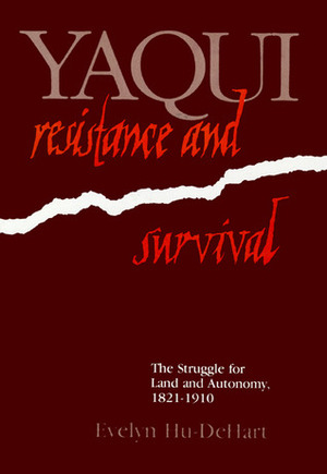 Yaqui Resistance and Survival: The Struggle for Land and Autonomy, 1821–1910 by E., Evelyn Hu-DeHart, Evelyn Hu-DeHart