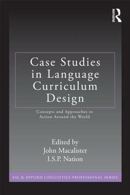 Case Studies in Language Curriculum Design: Concepts and Approaches in Action Around the World by I. S. P. Nation, John MacAlister