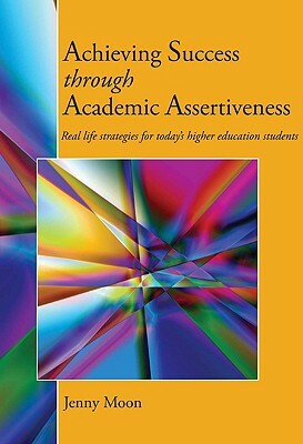 Achieving Success through Academic Assertiveness: Real life strategies for today's higher education students by Jennifer Moon