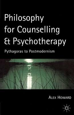 Philosophy for Counselling and Psychotherapy: Pythagoras to Postmodernism by Alex Howard