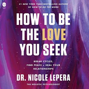 How to Be the Love You Seek: Break Cycles, Find Peace, and Heal Your Relationships by Nicole LePera