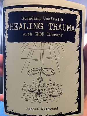 Standing Unafraid: Healing Trauma with Emdr Therapy by Robert Wildwood