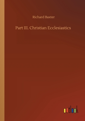 Part III. Christian Ecclesiastics by Richard Baxter