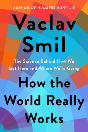 How the World Really Works: How Science Can Set Us Straight on Our Past, Present, and Future by Vaclav Smil