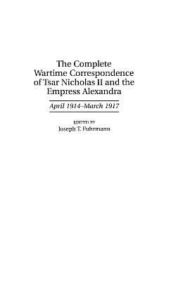 The Complete Wartime Correspondence of Tsar Nicholas II and the Empress Alexandra: April 1914-March 1917 by Joseph T. Fuhrmann