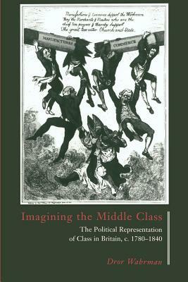 Imagining the Middle Class: The Political Representation of Class in Britain, C.1780-1840 by Dror Wahrman