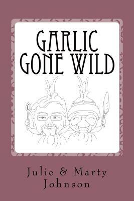 Garlic Gone Wild by Julie Johnson, Marty Johnson