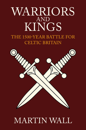 Warriors and Kings: The 1500-Year Battle for Celtic Britain by Martin Wall