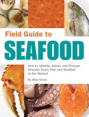 Field Guide to Seafood: How to Identify, Select, and Prepare Virtually Every Fish and Shellfish at the Market by Aliza Green