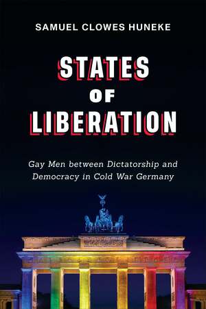 States of Liberation: Gay Men between Dictatorship and Democracy in Cold War Germany by Samuel Clowes Huneke