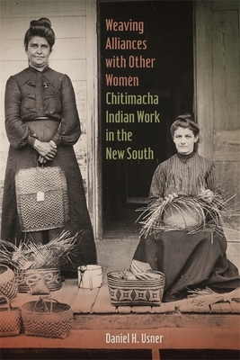 Weaving Alliances with Other Women: Chitimacha Indian Work in the New South by Daniel H. Usner