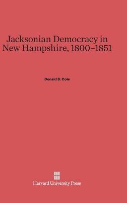 Jacksonian Democracy in New Hampshire, 1800-1851 by Donald B. Cole