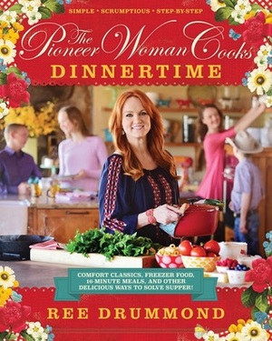 The Pioneer Woman Cooks: Dinnertime: Comfort Classics, Freezer Food, 16-Minute Meals, and Other Delicious Ways to Solve Supper! by Ree Drummond